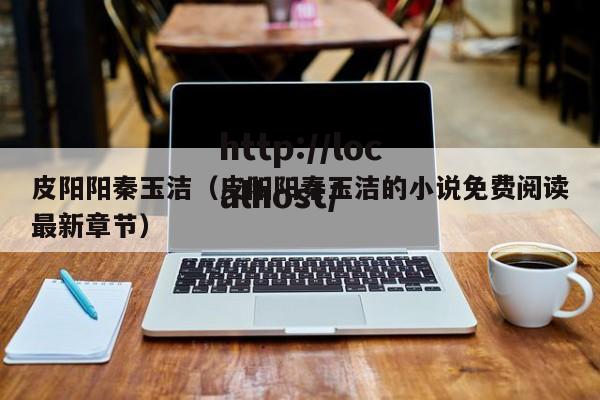 皮阳阳秦玉洁（皮阳阳秦玉洁的小说免费阅读最新章节）
