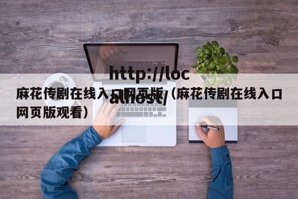 麻花传剧在线入口网页版（麻花传剧在线入口网页版观看）