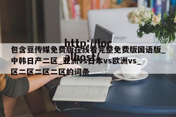 包含豆传媒免费版在线看完整免费版国语版_中韩日产二区_亚洲vs日本vs欧洲vs_区二区二区二区的词条