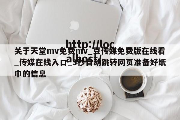 关于天堂mv免费mv_豆传媒免费版在线看_传媒在线入口_3秒自动跳转网页准备好纸巾的信息