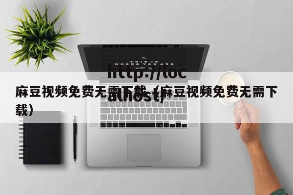 麻豆视频免费无需下载（麻豆视频免费无需下载）